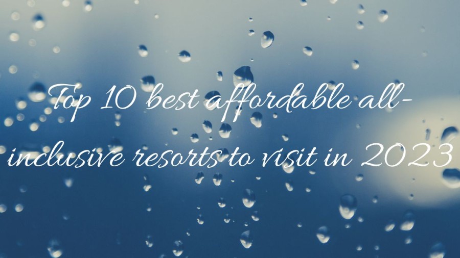 Top 10 Best Affordable All-Inclusive Resorts 2023 for a Luxurious Visit