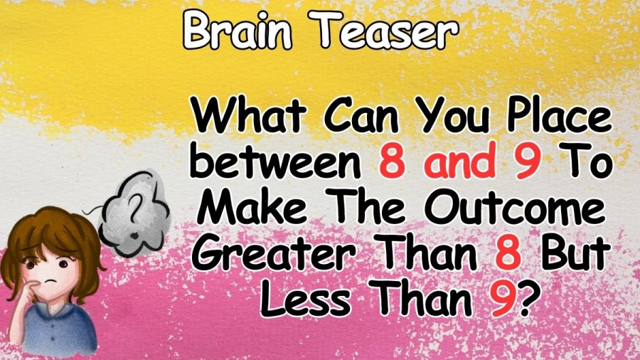 Brain Teaser: What Can You Place between 8 and 9 To Make The Outcome Greater Than 8 But Less Than 9? Math Riddle